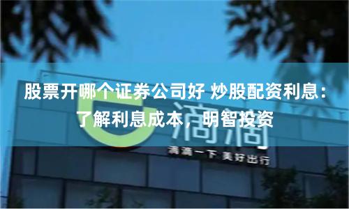 股票开哪个证券公司好 炒股配资利息：了解利息成本，明智投资