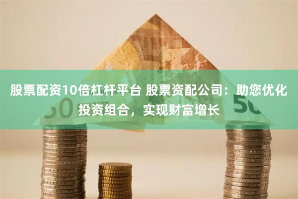 股票配资10倍杠杆平台 股票资配公司：助您优化投资组合，实现财富增长