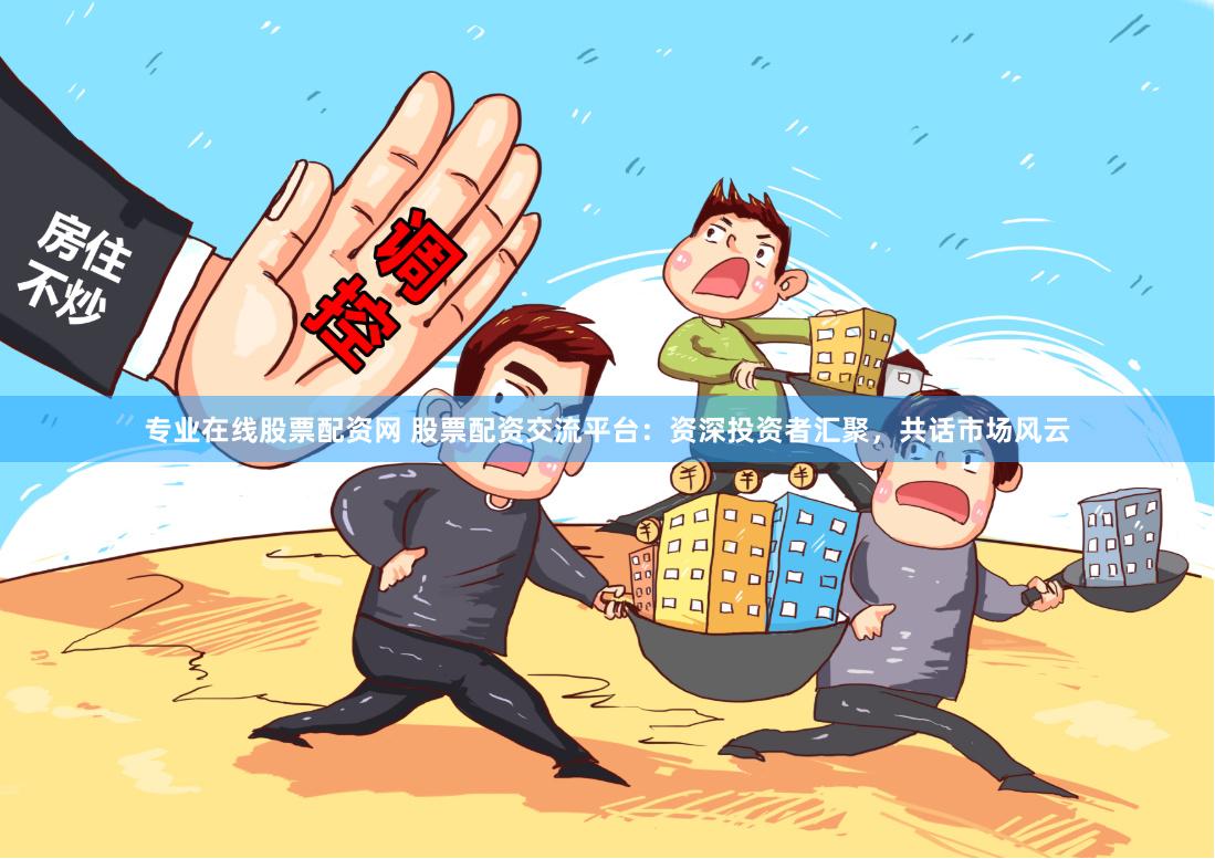 专业在线股票配资网 股票配资交流平台：资深投资者汇聚，共话市场风云