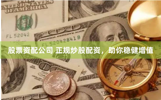 股票资配公司 正规炒股配资，助你稳健增值