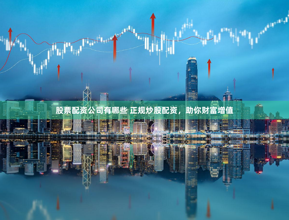 股票配资公司有哪些 正规炒股配资，助你财富增值