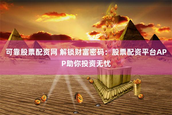 可靠股票配资网 解锁财富密码：股票配资平台APP助你投资无忧