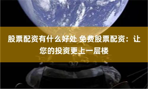 股票配资有什么好处 免费股票配资：让您的投资更上一层楼