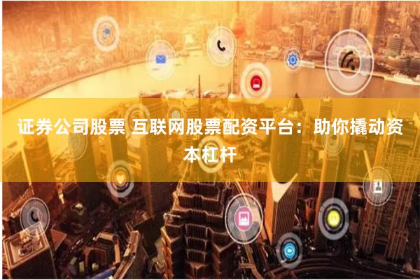 证券公司股票 互联网股票配资平台：助你撬动资本杠杆