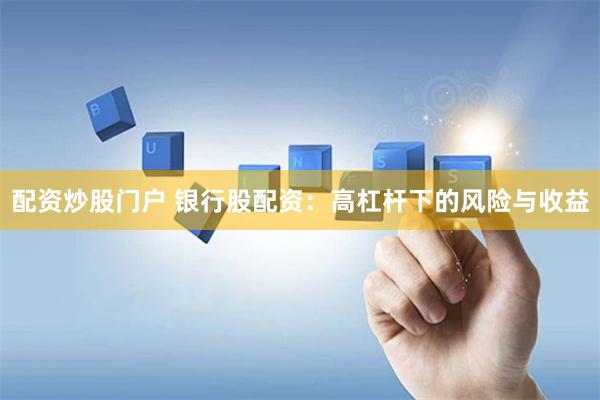 配资炒股门户 银行股配资：高杠杆下的风险与收益