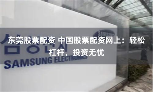 东莞股票配资 中国股票配资网上：轻松杠杆，投资无忧