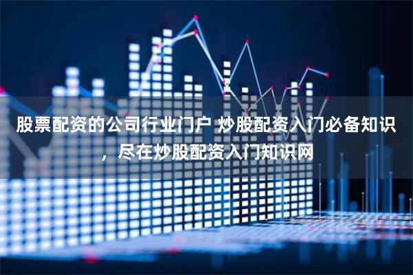 股票配资的公司行业门户 炒股配资入门必备知识，尽在炒股配资入门知识网
