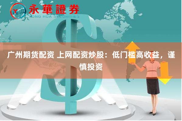 广州期货配资 上网配资炒股：低门槛高收益，谨慎投资