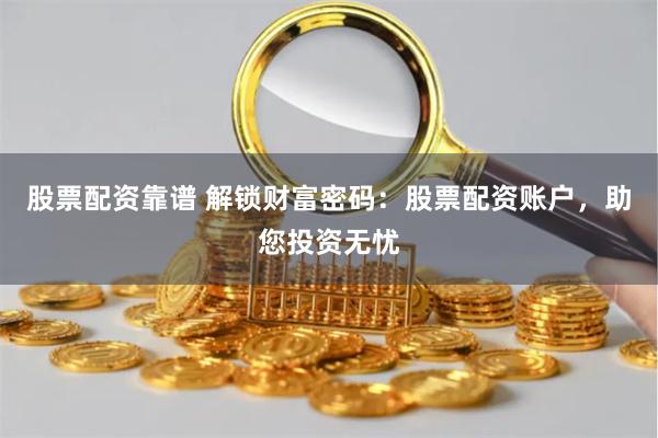 股票配资靠谱 解锁财富密码：股票配资账户，助您投资无忧