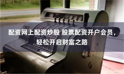 配资网上配资炒股 股票配资开户会员，轻松开启财富之路