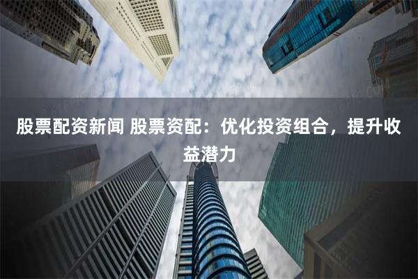 股票配资新闻 股票资配：优化投资组合，提升收益潜力