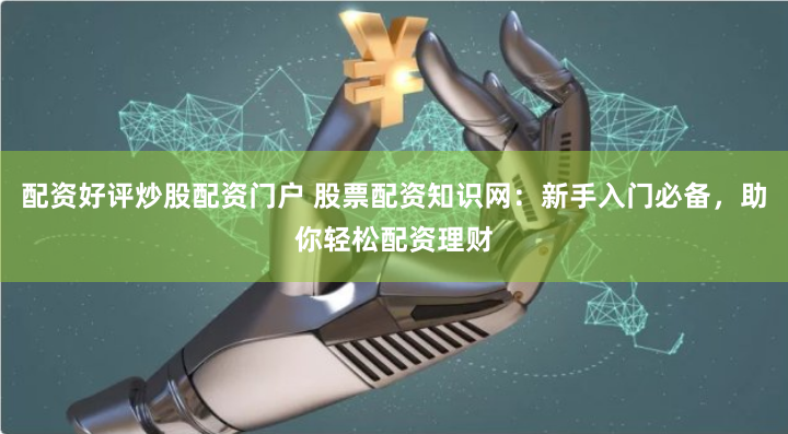 配资好评炒股配资门户 股票配资知识网：新手入门必备，助你轻松配资理财