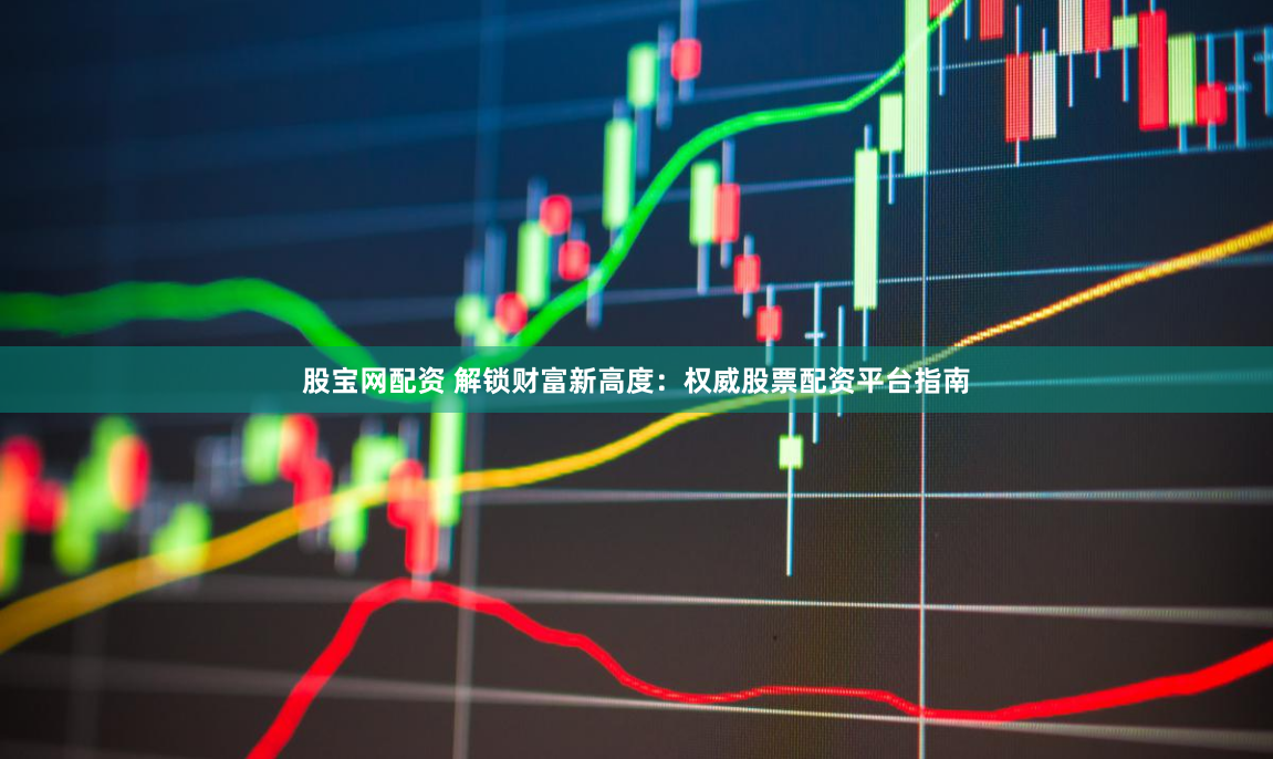 股宝网配资 解锁财富新高度：权威股票配资平台指南