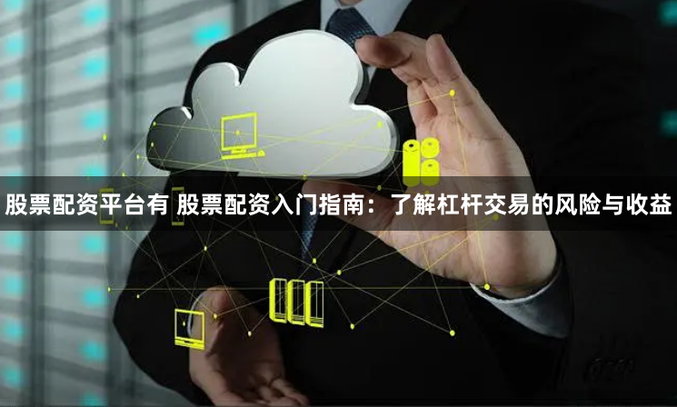 股票配资平台有 股票配资入门指南：了解杠杆交易的风险与收益