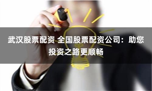 武汉股票配资 全国股票配资公司：助您投资之路更顺畅
