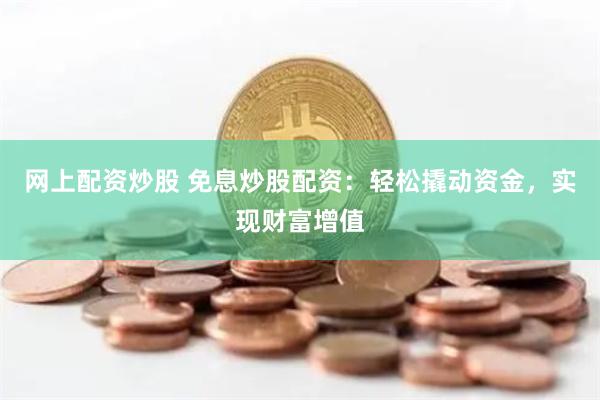 网上配资炒股 免息炒股配资：轻松撬动资金，实现财富增值