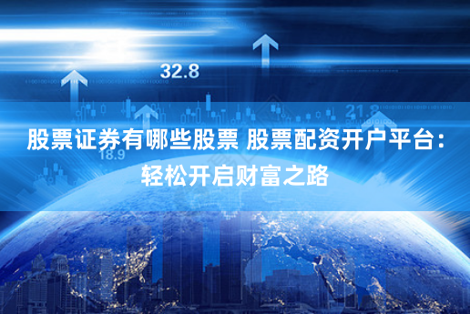 股票证券有哪些股票 股票配资开户平台：轻松开启财富之路