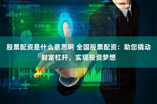 股票配资是什么意思啊 全国股票配资：助您撬动财富杠杆，实现投资梦想