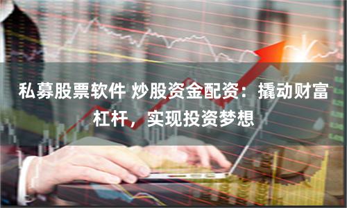 私募股票软件 炒股资金配资：撬动财富杠杆，实现投资梦想