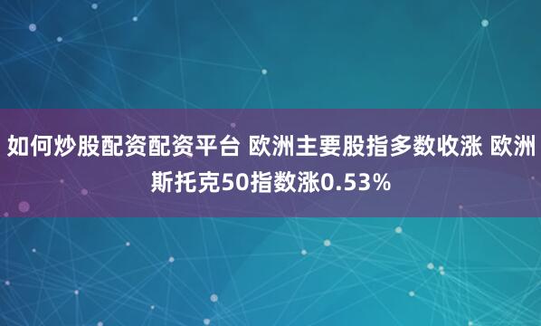 如何炒股配资配资平台 欧洲主要股指多数收涨 欧洲斯托克50指数涨0.53%
