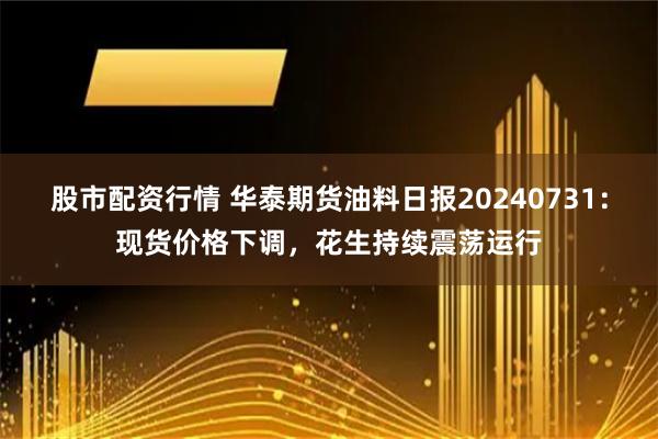 股市配资行情 华泰期货油料日报20240731：现货价格下调，花生持续震荡运行