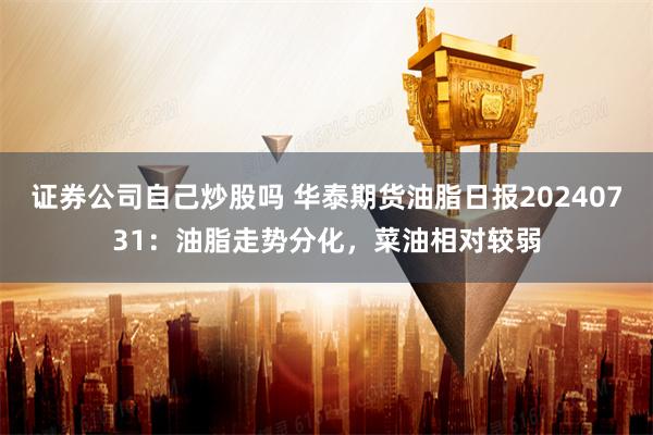 证券公司自己炒股吗 华泰期货油脂日报20240731：油脂走势分化，菜油相对较弱