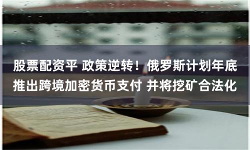 股票配资平 政策逆转！俄罗斯计划年底推出跨境加密货币支付 并将挖矿合法化