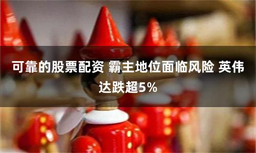 可靠的股票配资 霸主地位面临风险 英伟达跌超5%