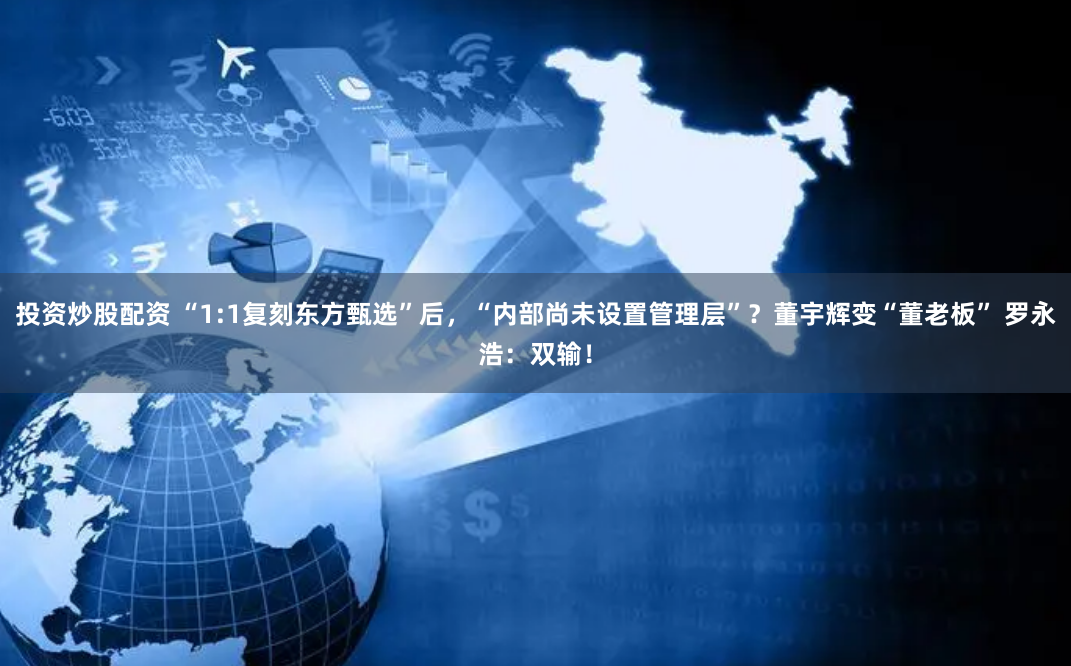 投资炒股配资 “1:1复刻东方甄选”后，“内部尚未设置管理层”？董宇辉变“董老板” 罗永浩：双输！