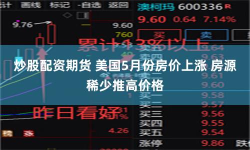 炒股配资期货 美国5月份房价上涨 房源稀少推高价格