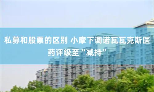 私募和股票的区别 小摩下调诺瓦瓦克斯医药评级至“减持”