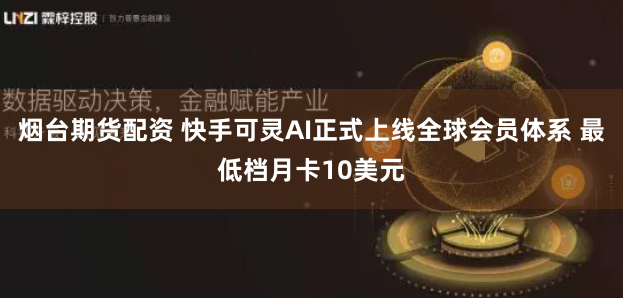 烟台期货配资 快手可灵AI正式上线全球会员体系 最低档月卡10美元