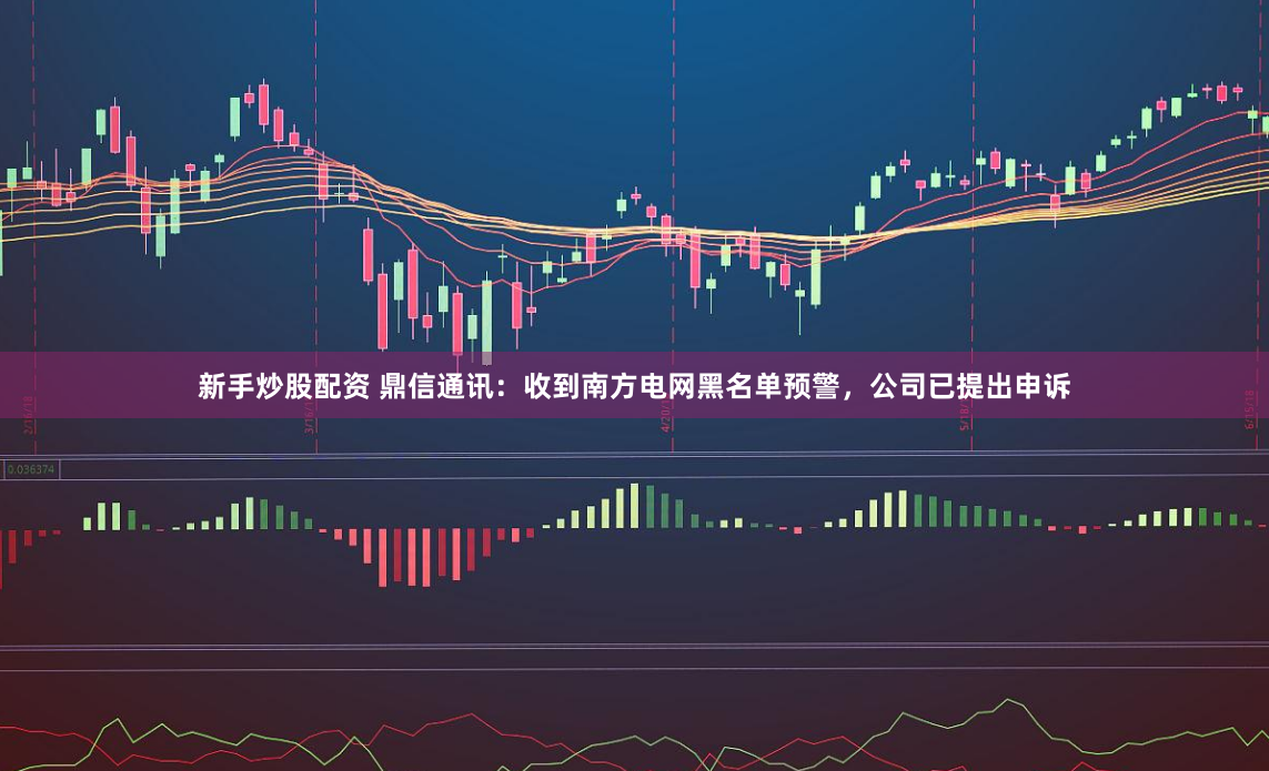 新手炒股配资 鼎信通讯：收到南方电网黑名单预警，公司已提出申诉