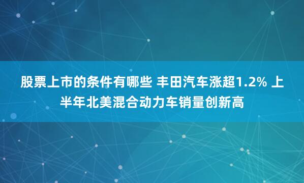 股票上市的条件有哪些 丰田汽车涨超1.2% 上半年北美混合动力车销量创新高