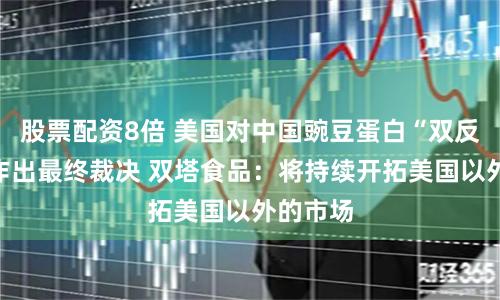 股票配资8倍 美国对中国豌豆蛋白“双反”调查作出最终裁决 双塔食品：将持续开拓美国以外的市场