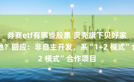 券商etf有哪些股票 贝壳旗下贝好家西安拿地?回应:非自主开发,系“1+2 模式”合作项目