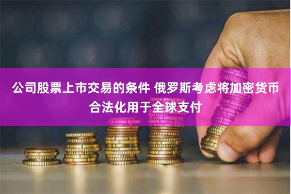 公司股票上市交易的条件 俄罗斯考虑将加密货币合法化用于全球支付
