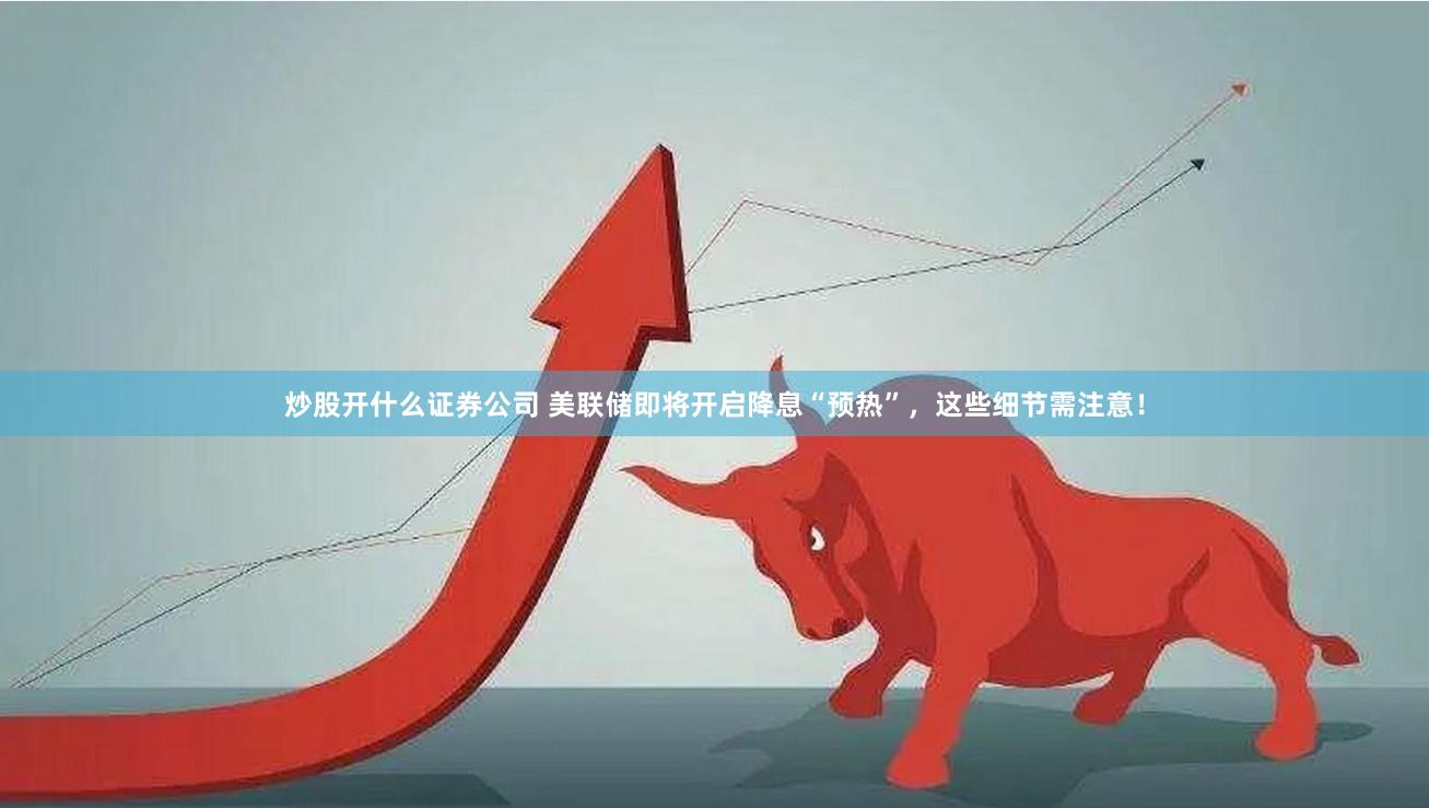 炒股开什么证券公司 美联储即将开启降息“预热”,这些细节需注意!