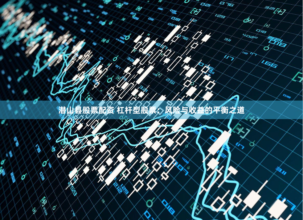 潜山县股票配资 杠杆型股票：风险与收益的平衡之道