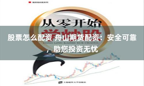 股票怎么配资 舟山期货配资：安全可靠，助您投资无忧