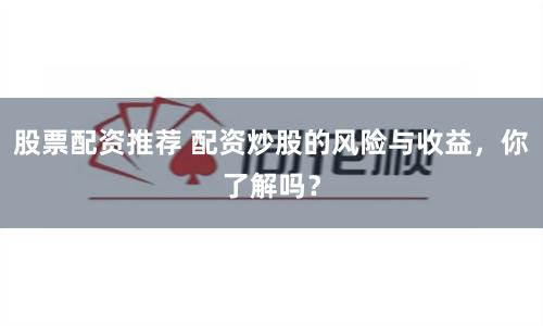 股票配资推荐 配资炒股的风险与收益，你了解吗？