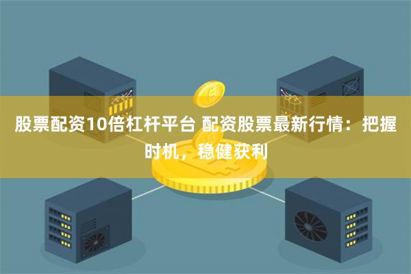 股票配资10倍杠杆平台 配资股票最新行情：把握时机，稳健获利