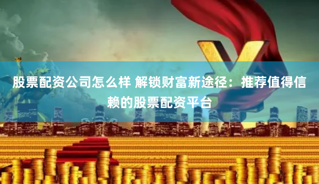 股票配资公司怎么样 解锁财富新途径：推荐值得信赖的股票配资平台