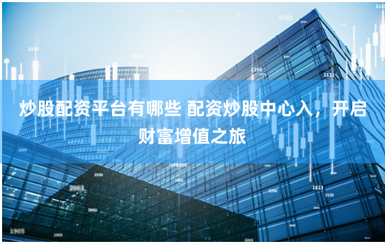 炒股配资平台有哪些 配资炒股中心入,开启财富增值之旅