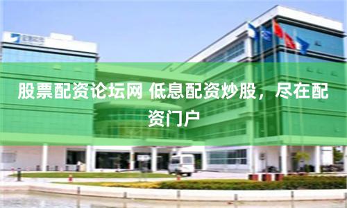 股票配资论坛网 低息配资炒股，尽在配资门户