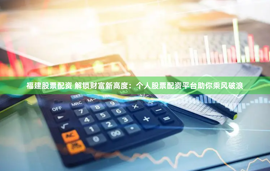 福建股票配资 解锁财富新高度:个人股票配资平台助你乘风破浪