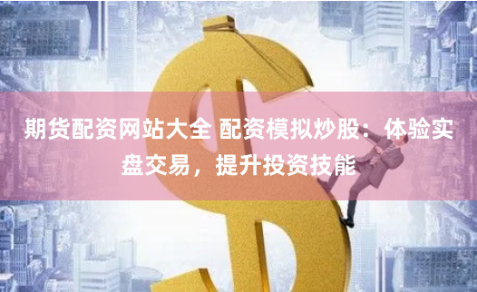 期货配资网站大全 配资模拟炒股：体验实盘交易，提升投资技能