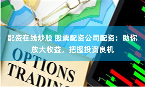 配资在线炒股 股票配资公司配资:助你放大收益,把握投资良机