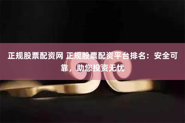 正规股票配资网 正规股票配资平台排名:安全可靠,助您投资无忧