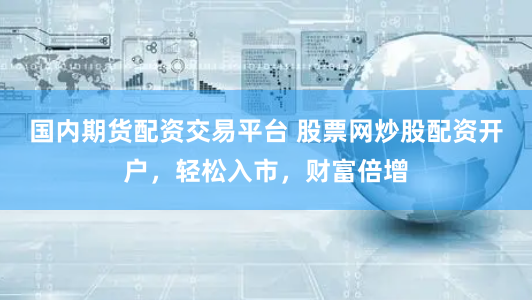 国内期货配资交易平台 股票网炒股配资开户，轻松入市，财富倍增